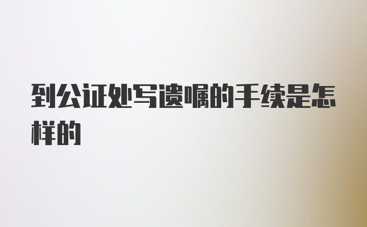 到公证处写遗嘱的手续是怎样的