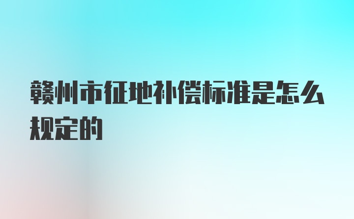 赣州市征地补偿标准是怎么规定的