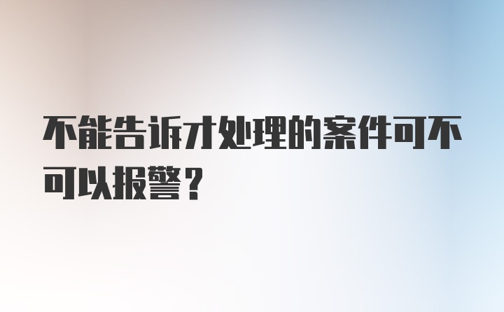 不能告诉才处理的案件可不可以报警？