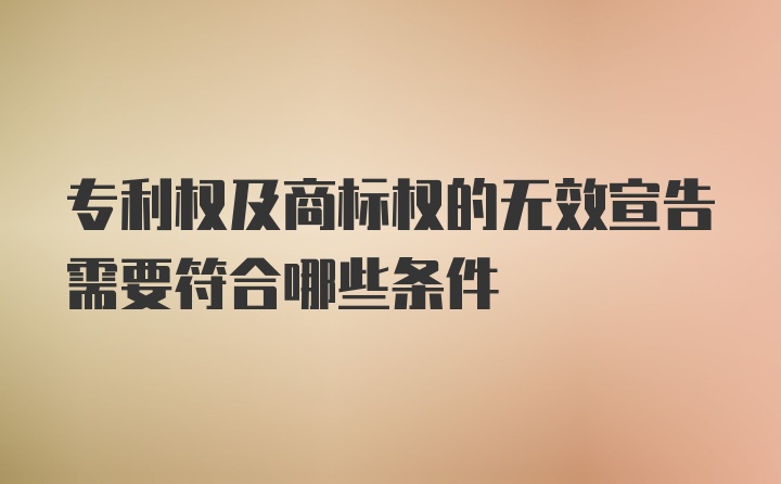 专利权及商标权的无效宣告需要符合哪些条件