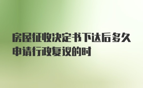 房屋征收决定书下达后多久申请行政复议的时