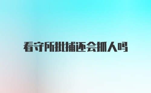 看守所批捕还会抓人吗