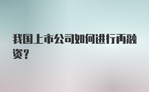 我国上市公司如何进行再融资?