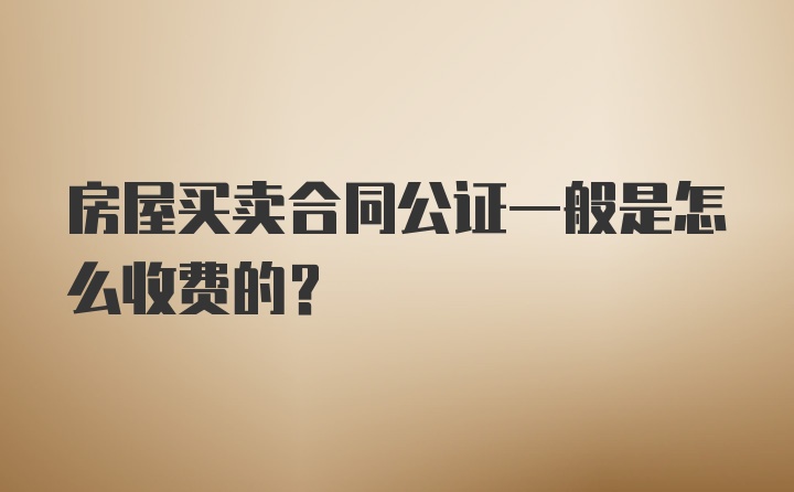 房屋买卖合同公证一般是怎么收费的？