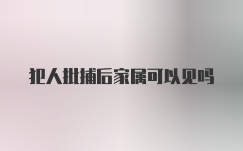 犯人批捕后家属可以见吗