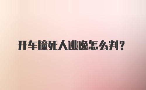 开车撞死人逃逸怎么判？