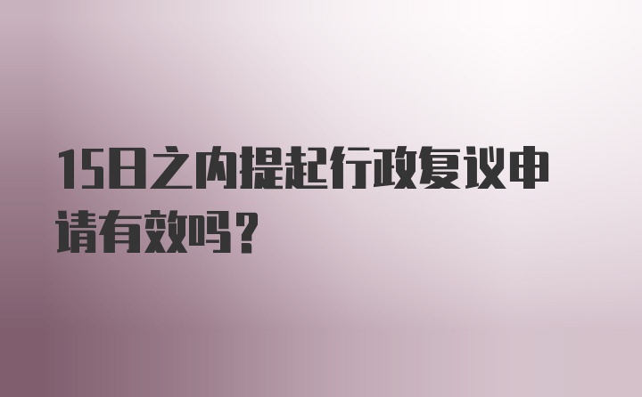 15日之内提起行政复议申请有效吗？