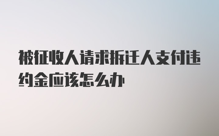 被征收人请求拆迁人支付违约金应该怎么办