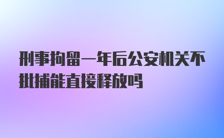 刑事拘留一年后公安机关不批捕能直接释放吗