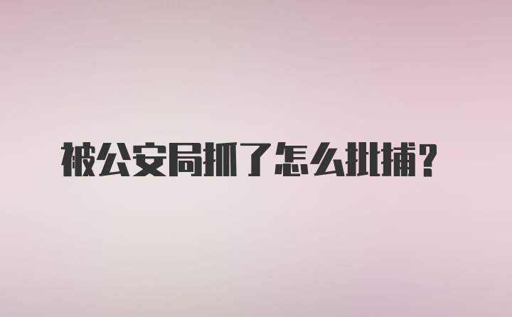 被公安局抓了怎么批捕？