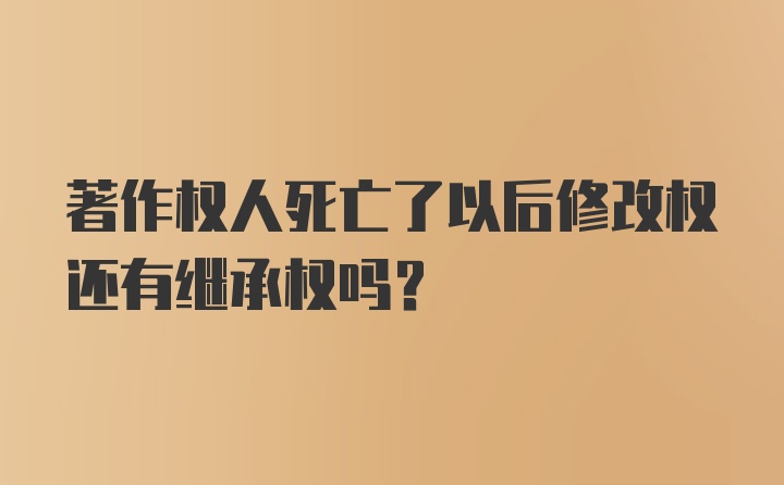 著作权人死亡了以后修改权还有继承权吗？