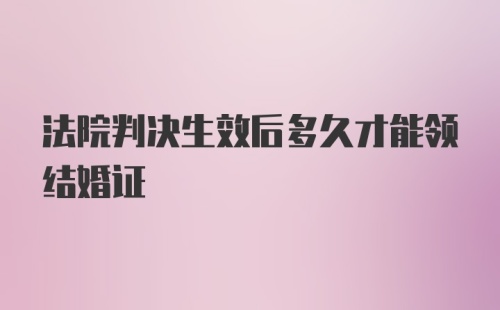 法院判决生效后多久才能领结婚证