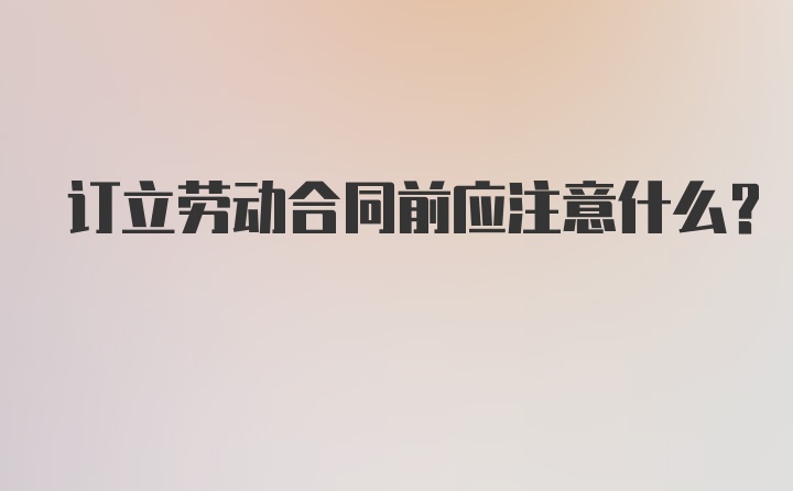 订立劳动合同前应注意什么？