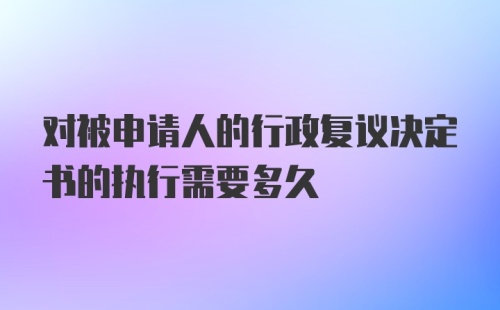 对被申请人的行政复议决定书的执行需要多久