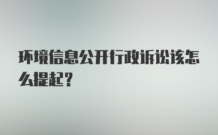 环境信息公开行政诉讼该怎么提起？