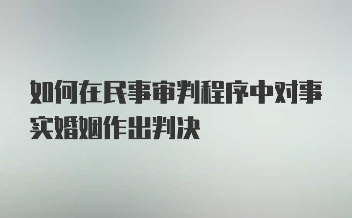 如何在民事审判程序中对事实婚姻作出判决