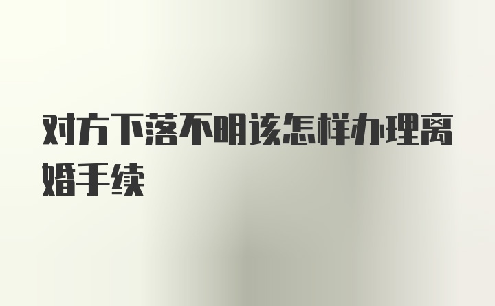 对方下落不明该怎样办理离婚手续