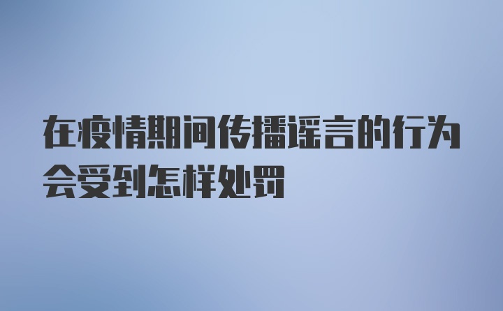 在疫情期间传播谣言的行为会受到怎样处罚