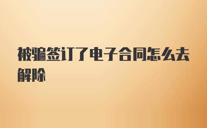 被骗签订了电子合同怎么去解除