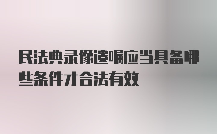 民法典录像遗嘱应当具备哪些条件才合法有效