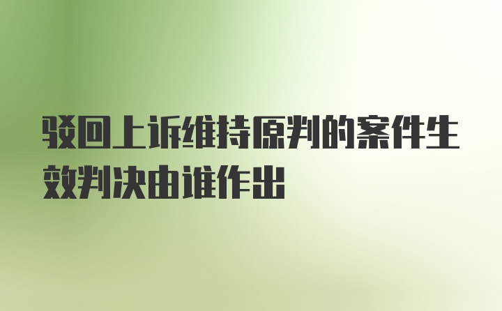 驳回上诉维持原判的案件生效判决由谁作出