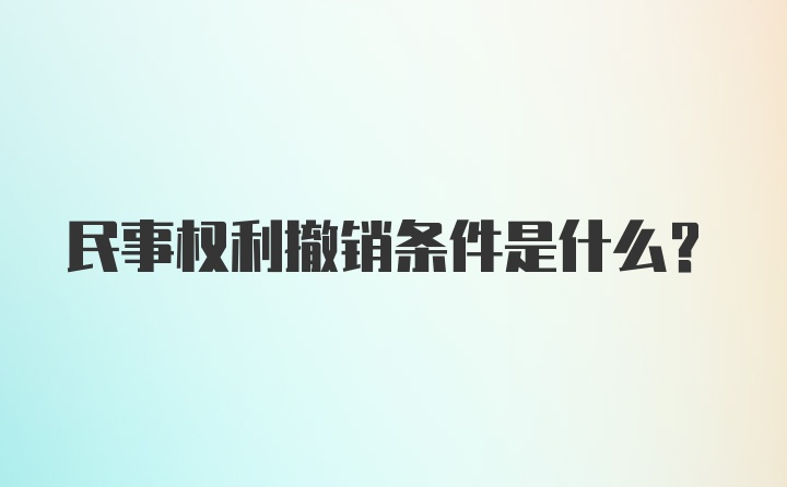 民事权利撤销条件是什么？