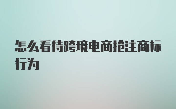 怎么看待跨境电商抢注商标行为