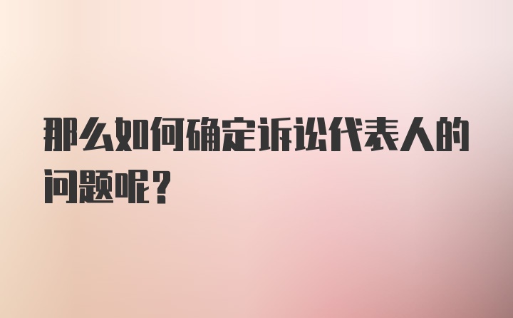 那么如何确定诉讼代表人的问题呢？