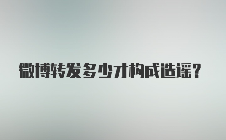 微博转发多少才构成造谣？