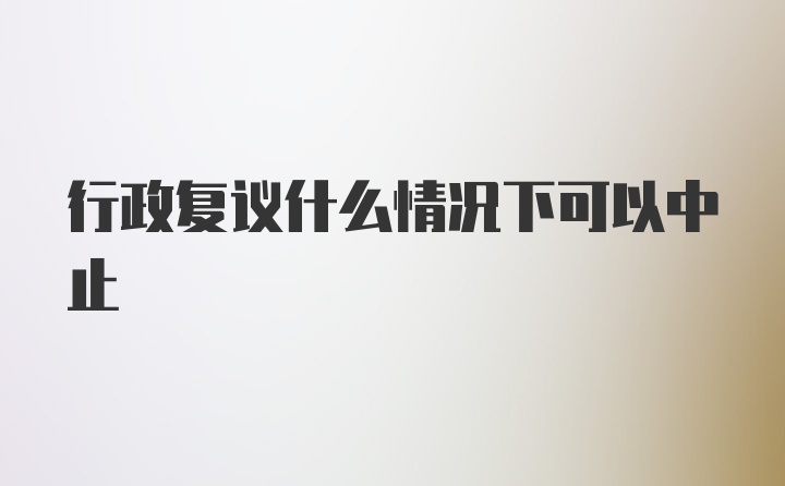 行政复议什么情况下可以中止