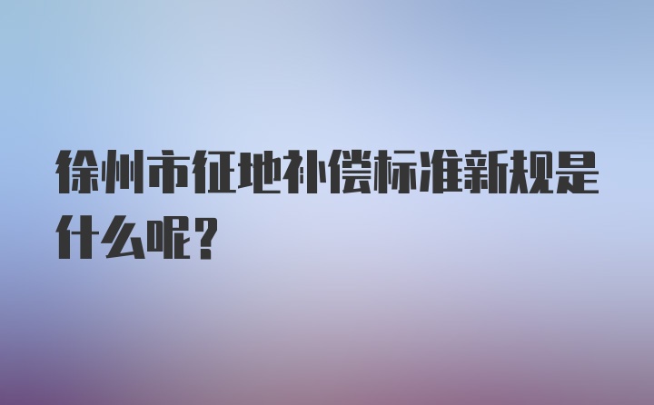 徐州市征地补偿标准新规是什么呢？