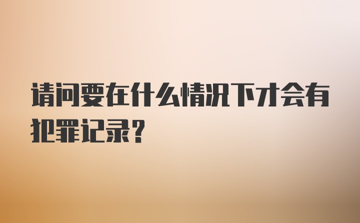 请问要在什么情况下才会有犯罪记录？