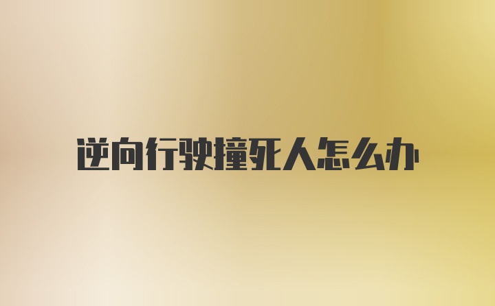 逆向行驶撞死人怎么办