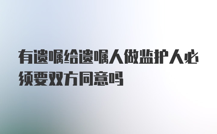 有遗嘱给遗嘱人做监护人必须要双方同意吗