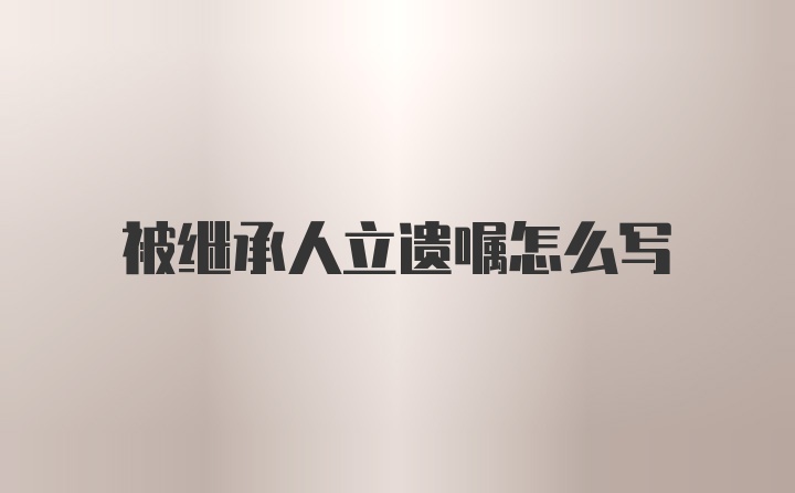 被继承人立遗嘱怎么写