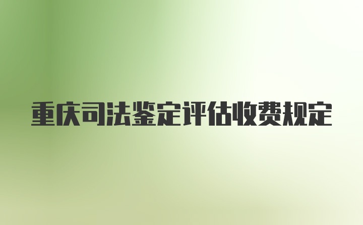 重庆司法鉴定评估收费规定