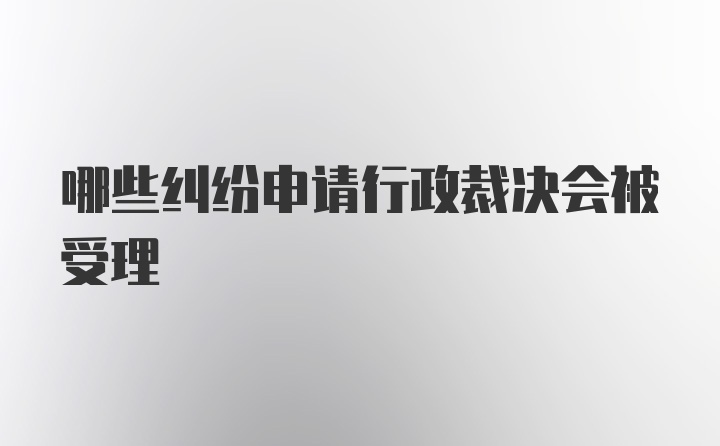 哪些纠纷申请行政裁决会被受理