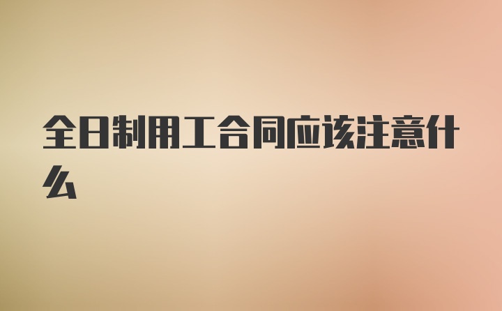 全日制用工合同应该注意什么