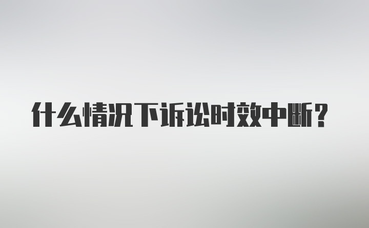 什么情况下诉讼时效中断？