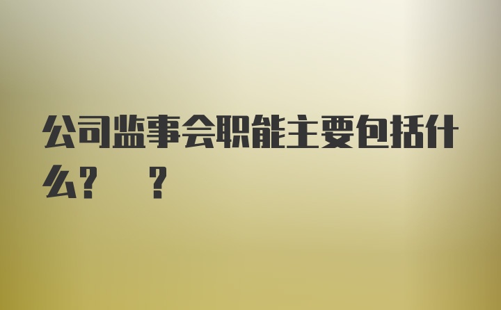 公司监事会职能主要包括什么? ?