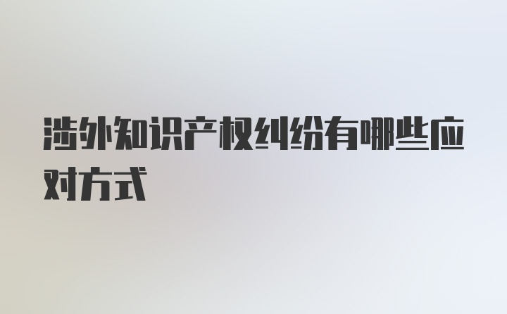 涉外知识产权纠纷有哪些应对方式