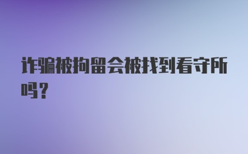 诈骗被拘留会被找到看守所吗？