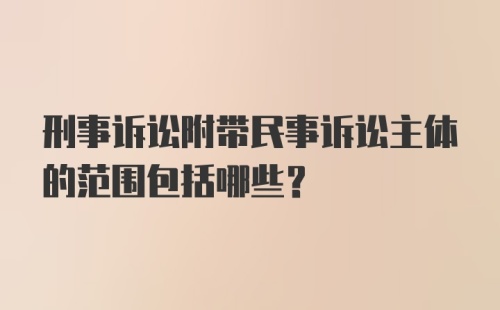 刑事诉讼附带民事诉讼主体的范围包括哪些？