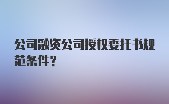 公司融资公司授权委托书规范条件?