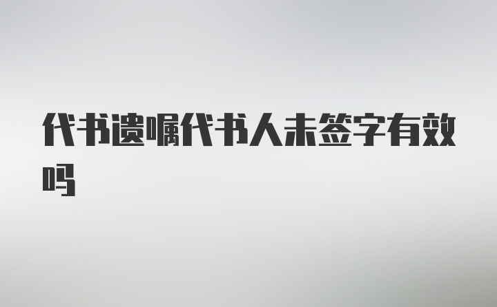 代书遗嘱代书人未签字有效吗