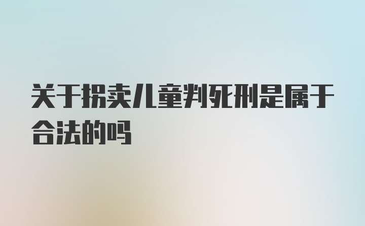 关于拐卖儿童判死刑是属于合法的吗