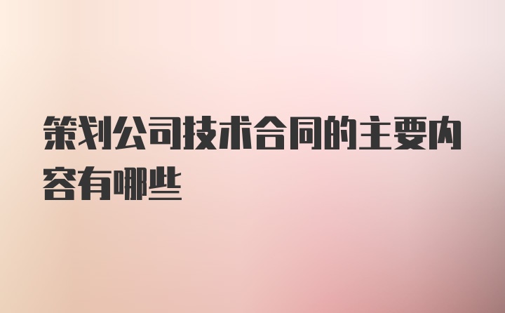 策划公司技术合同的主要内容有哪些