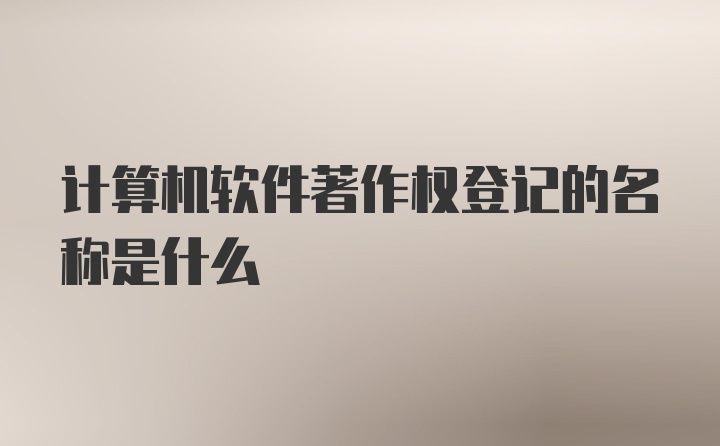 计算机软件著作权登记的名称是什么