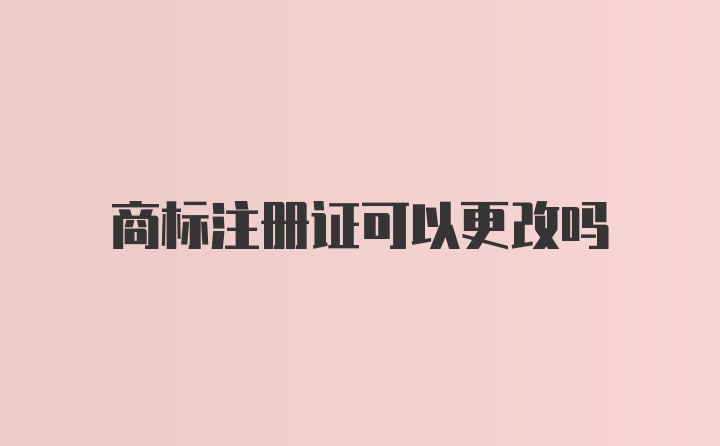 商标注册证可以更改吗