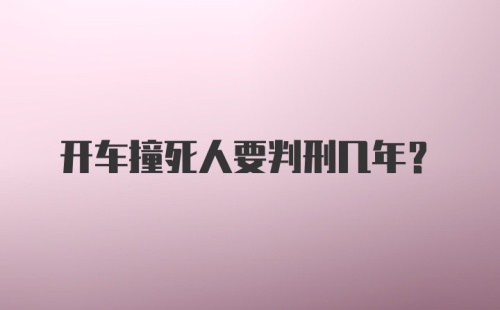 开车撞死人要判刑几年？